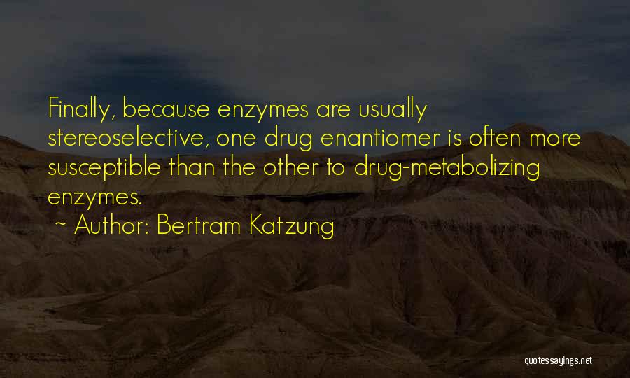 Bertram Katzung Quotes: Finally, Because Enzymes Are Usually Stereoselective, One Drug Enantiomer Is Often More Susceptible Than The Other To Drug-metabolizing Enzymes.