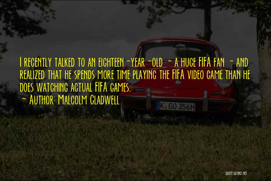 Malcolm Gladwell Quotes: I Recently Talked To An Eighteen-year-old - A Huge Fifa Fan - And Realized That He Spends More Time Playing