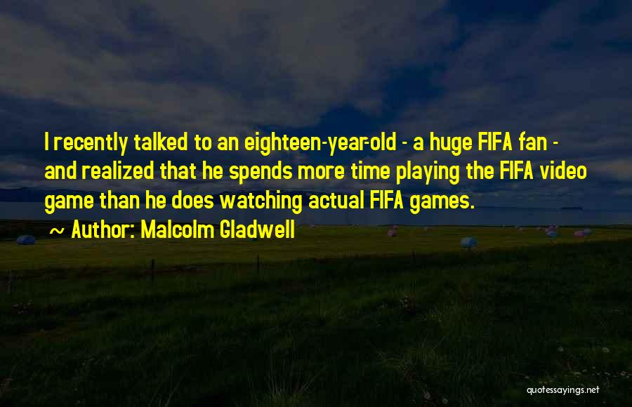 Malcolm Gladwell Quotes: I Recently Talked To An Eighteen-year-old - A Huge Fifa Fan - And Realized That He Spends More Time Playing
