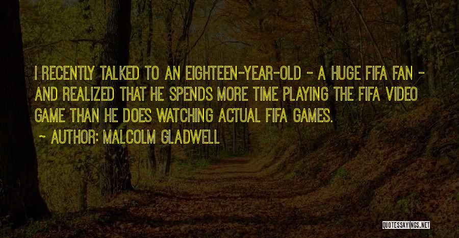 Malcolm Gladwell Quotes: I Recently Talked To An Eighteen-year-old - A Huge Fifa Fan - And Realized That He Spends More Time Playing