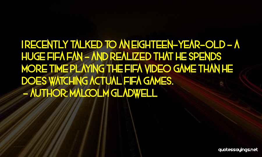 Malcolm Gladwell Quotes: I Recently Talked To An Eighteen-year-old - A Huge Fifa Fan - And Realized That He Spends More Time Playing