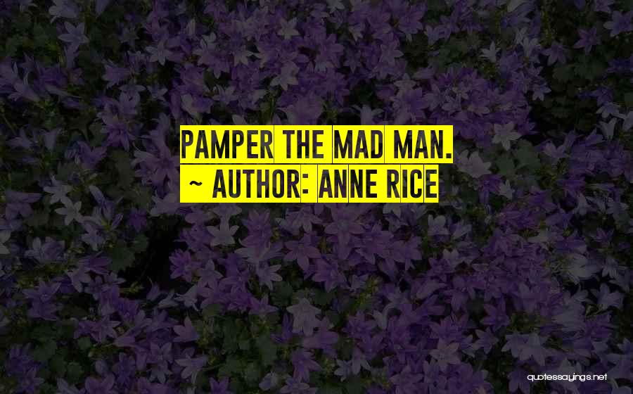 Anne Rice Quotes: Pamper The Mad Man.