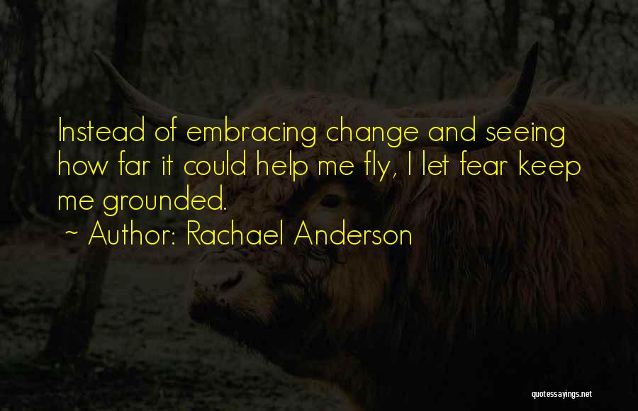 Rachael Anderson Quotes: Instead Of Embracing Change And Seeing How Far It Could Help Me Fly, I Let Fear Keep Me Grounded.