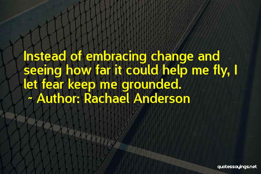 Rachael Anderson Quotes: Instead Of Embracing Change And Seeing How Far It Could Help Me Fly, I Let Fear Keep Me Grounded.