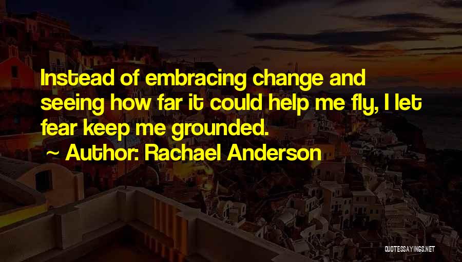 Rachael Anderson Quotes: Instead Of Embracing Change And Seeing How Far It Could Help Me Fly, I Let Fear Keep Me Grounded.