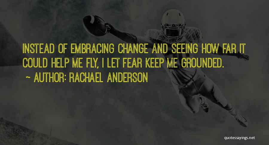 Rachael Anderson Quotes: Instead Of Embracing Change And Seeing How Far It Could Help Me Fly, I Let Fear Keep Me Grounded.