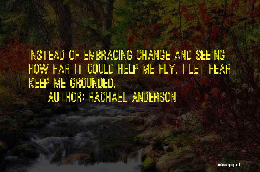 Rachael Anderson Quotes: Instead Of Embracing Change And Seeing How Far It Could Help Me Fly, I Let Fear Keep Me Grounded.