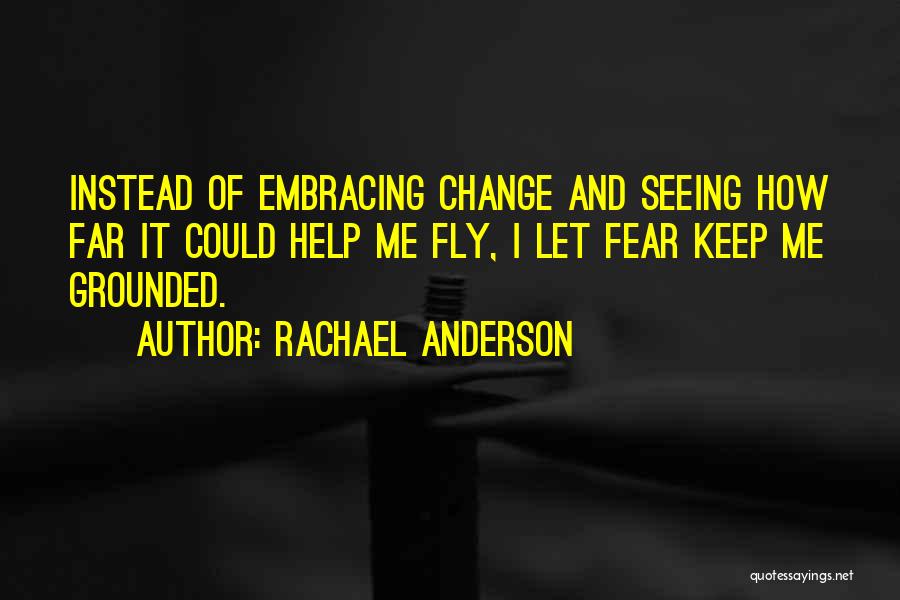 Rachael Anderson Quotes: Instead Of Embracing Change And Seeing How Far It Could Help Me Fly, I Let Fear Keep Me Grounded.