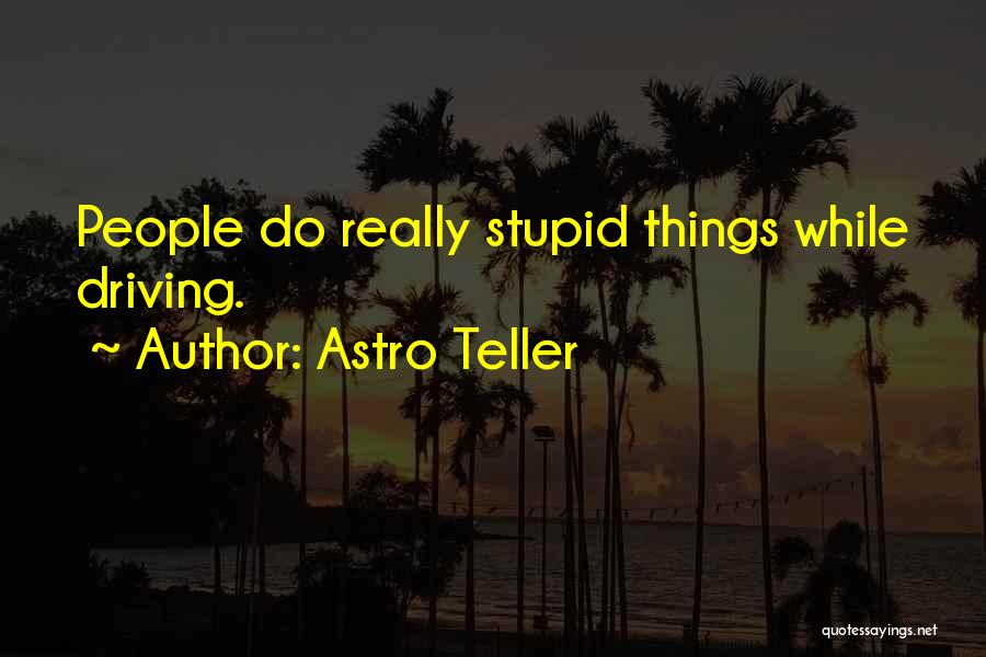 Astro Teller Quotes: People Do Really Stupid Things While Driving.