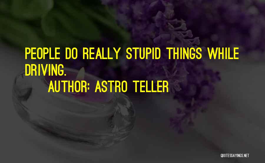 Astro Teller Quotes: People Do Really Stupid Things While Driving.