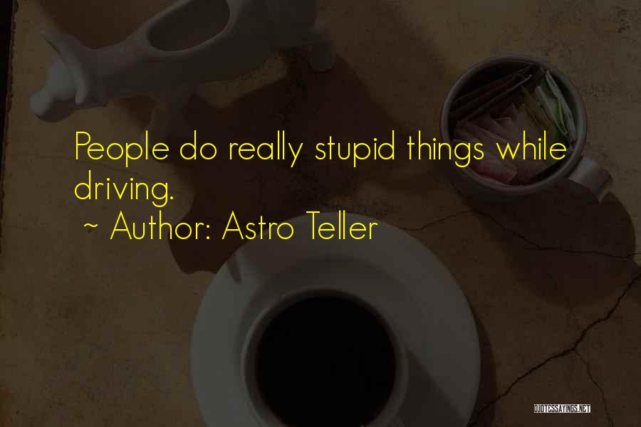 Astro Teller Quotes: People Do Really Stupid Things While Driving.