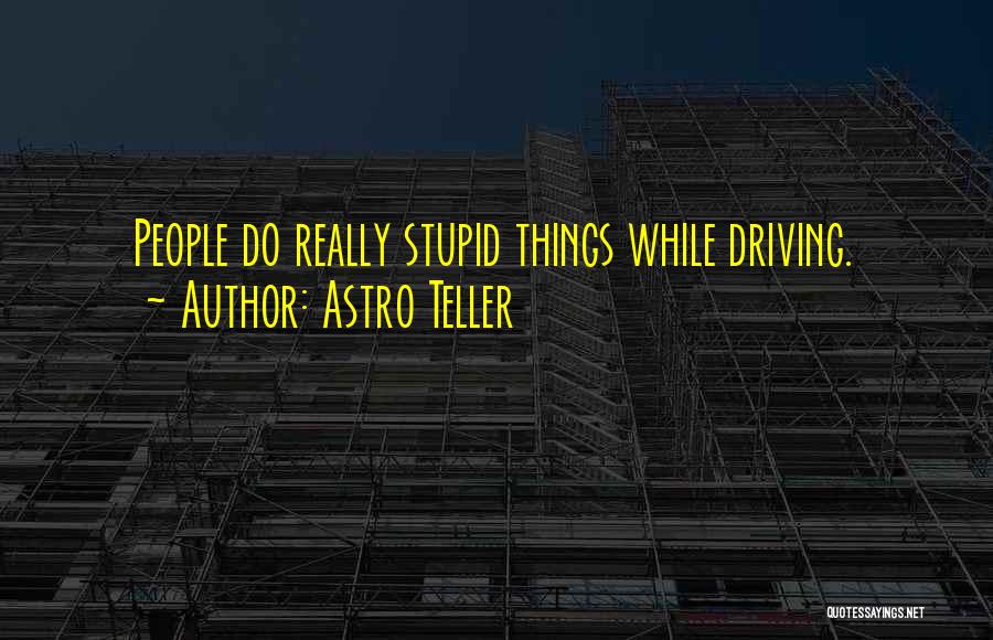 Astro Teller Quotes: People Do Really Stupid Things While Driving.