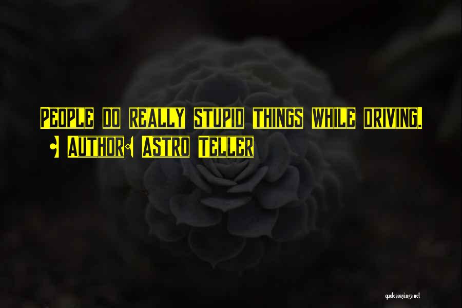 Astro Teller Quotes: People Do Really Stupid Things While Driving.
