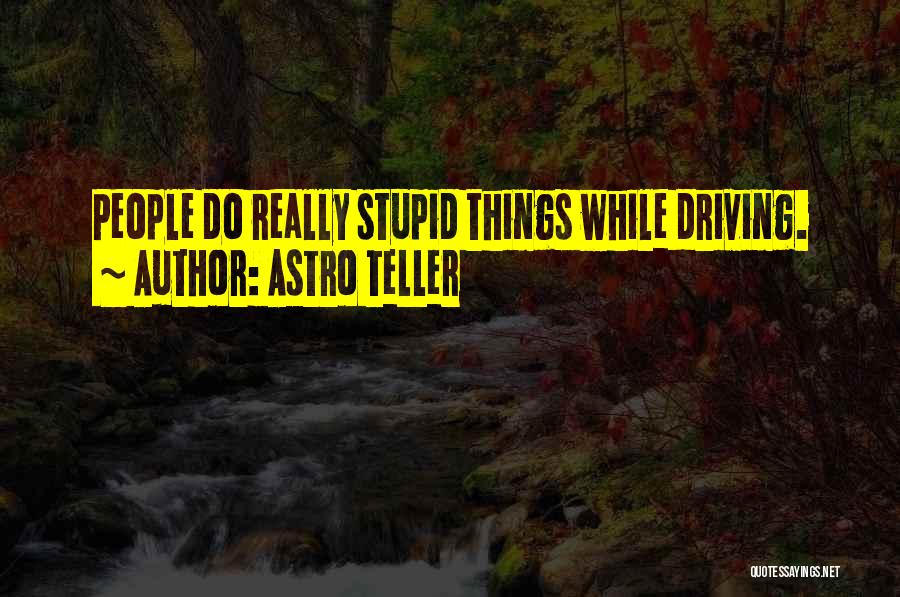 Astro Teller Quotes: People Do Really Stupid Things While Driving.