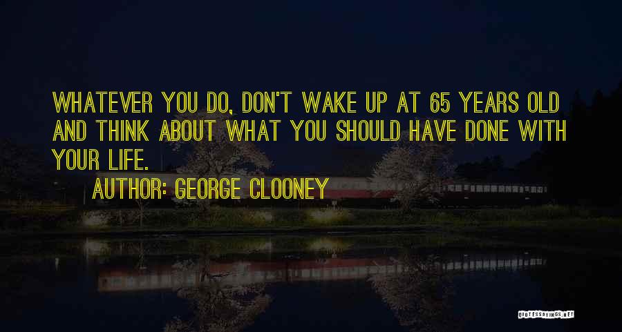 George Clooney Quotes: Whatever You Do, Don't Wake Up At 65 Years Old And Think About What You Should Have Done With Your