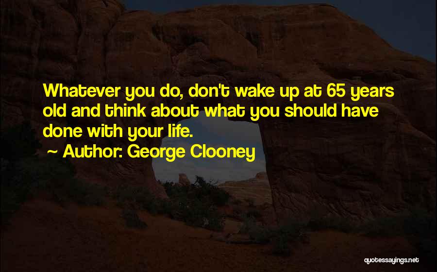 George Clooney Quotes: Whatever You Do, Don't Wake Up At 65 Years Old And Think About What You Should Have Done With Your