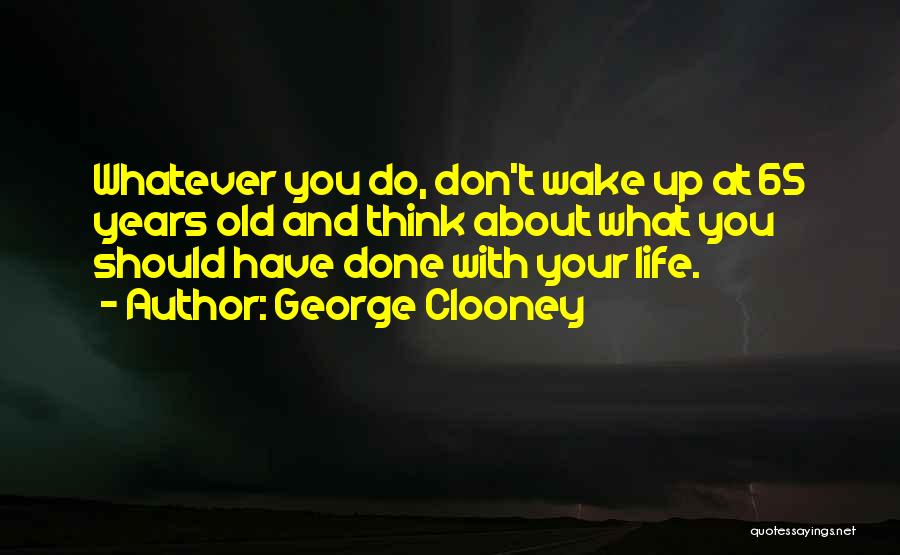 George Clooney Quotes: Whatever You Do, Don't Wake Up At 65 Years Old And Think About What You Should Have Done With Your