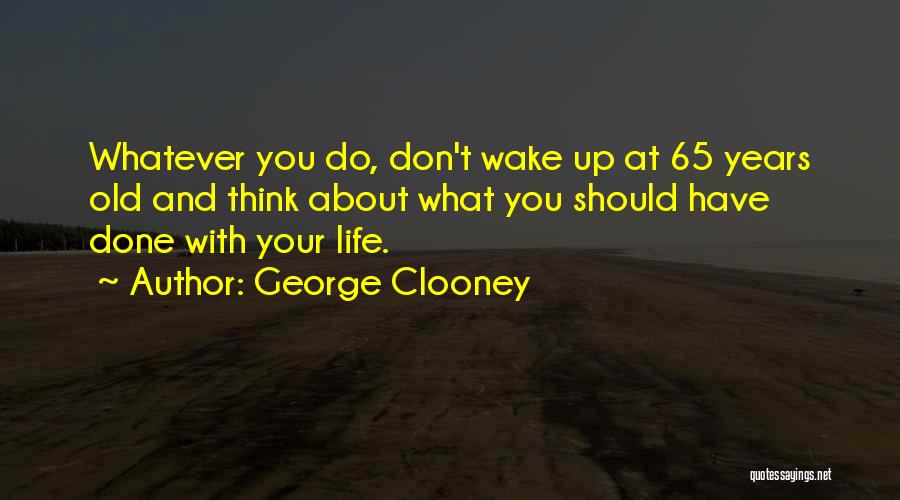 George Clooney Quotes: Whatever You Do, Don't Wake Up At 65 Years Old And Think About What You Should Have Done With Your