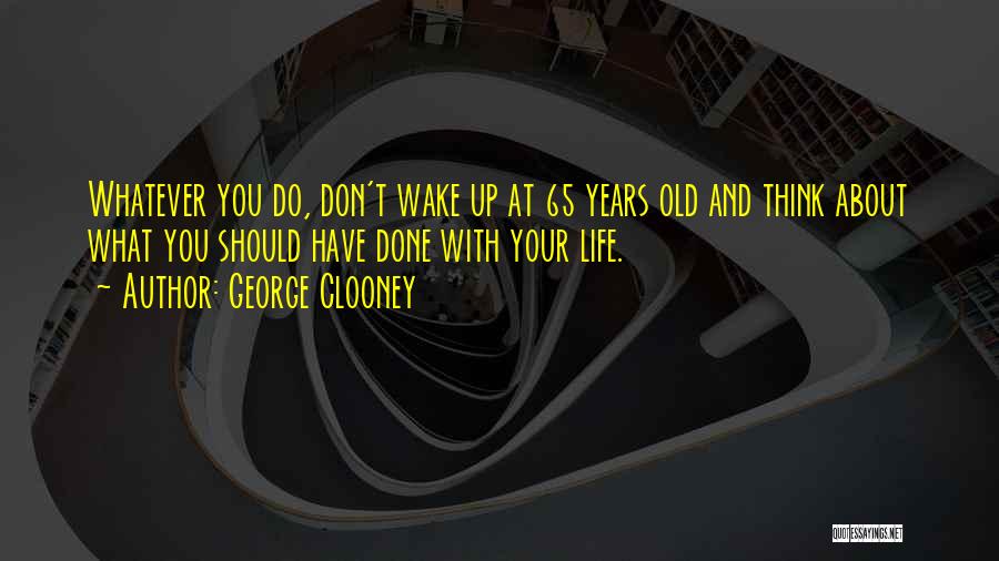 George Clooney Quotes: Whatever You Do, Don't Wake Up At 65 Years Old And Think About What You Should Have Done With Your