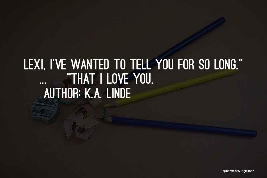 K.A. Linde Quotes: Lexi, I've Wanted To Tell You For So Long. [ ... ] That I Love You.