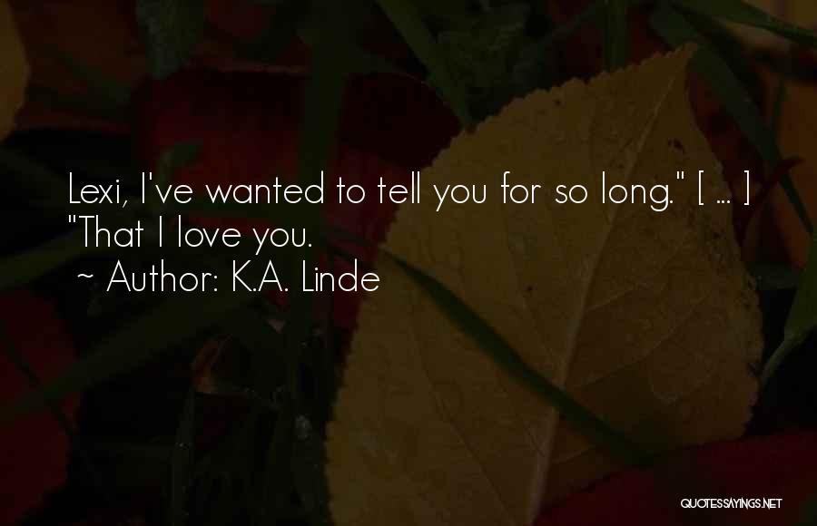 K.A. Linde Quotes: Lexi, I've Wanted To Tell You For So Long. [ ... ] That I Love You.