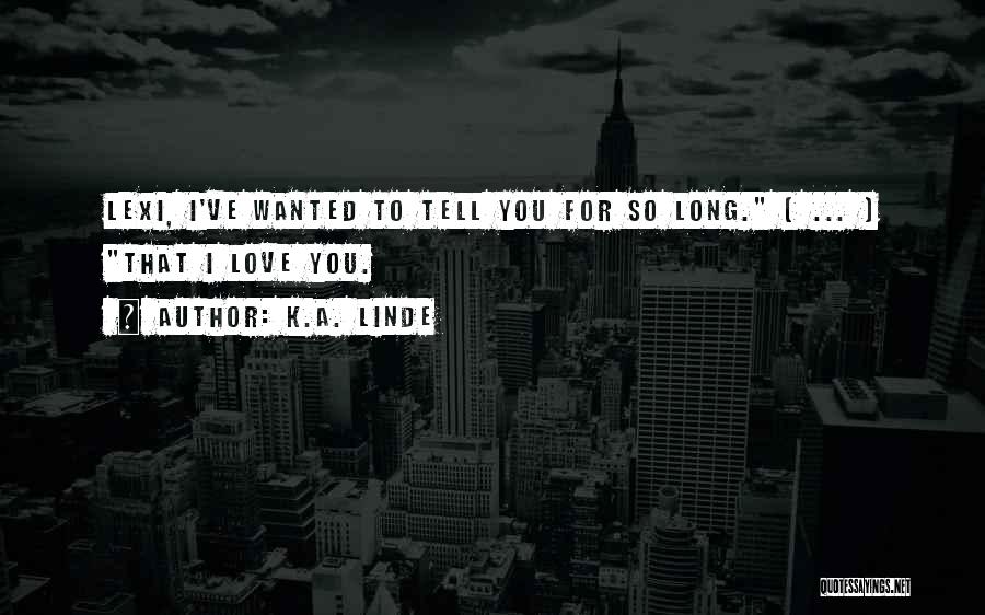 K.A. Linde Quotes: Lexi, I've Wanted To Tell You For So Long. [ ... ] That I Love You.