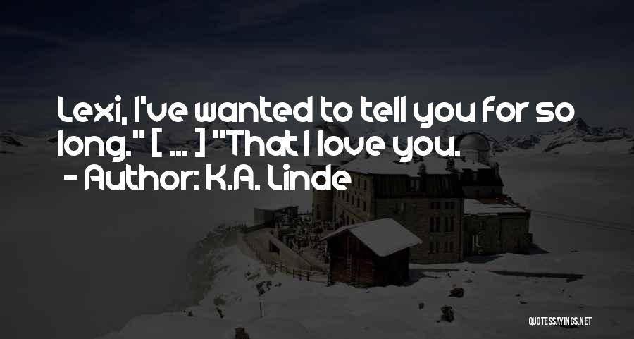 K.A. Linde Quotes: Lexi, I've Wanted To Tell You For So Long. [ ... ] That I Love You.