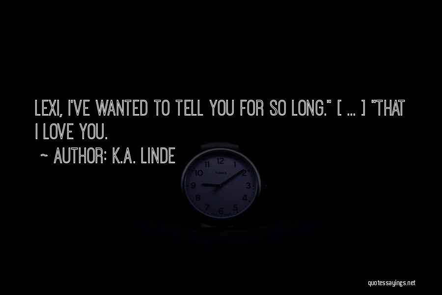 K.A. Linde Quotes: Lexi, I've Wanted To Tell You For So Long. [ ... ] That I Love You.