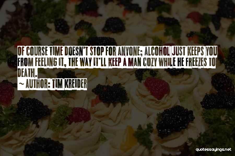 Tim Kreider Quotes: Of Course Time Doesn't Stop For Anyone; Alcohol Just Keeps You From Feeling It, The Way It'll Keep A Man