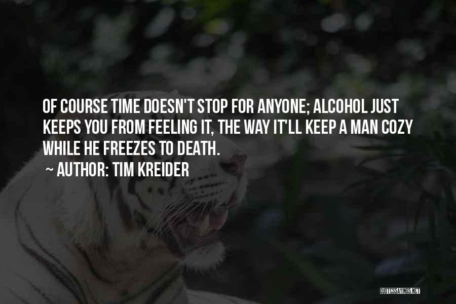 Tim Kreider Quotes: Of Course Time Doesn't Stop For Anyone; Alcohol Just Keeps You From Feeling It, The Way It'll Keep A Man