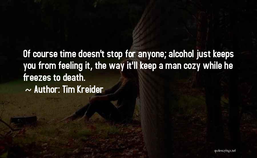 Tim Kreider Quotes: Of Course Time Doesn't Stop For Anyone; Alcohol Just Keeps You From Feeling It, The Way It'll Keep A Man