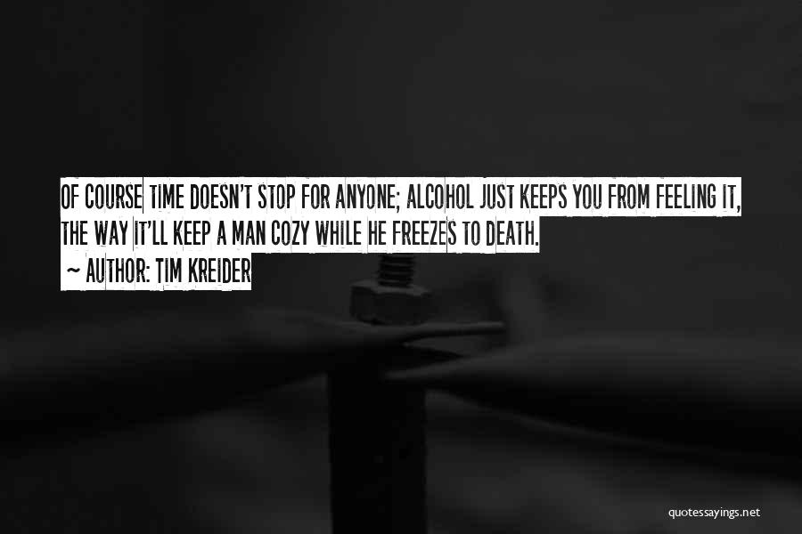 Tim Kreider Quotes: Of Course Time Doesn't Stop For Anyone; Alcohol Just Keeps You From Feeling It, The Way It'll Keep A Man