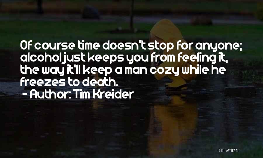 Tim Kreider Quotes: Of Course Time Doesn't Stop For Anyone; Alcohol Just Keeps You From Feeling It, The Way It'll Keep A Man