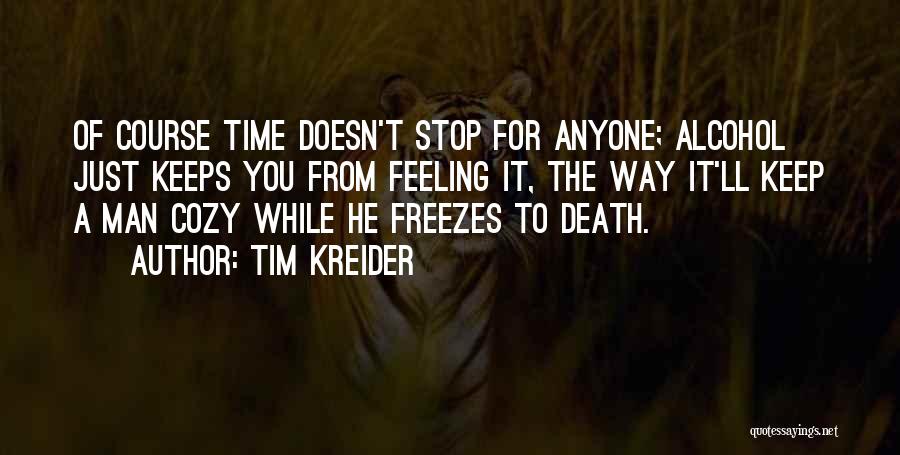 Tim Kreider Quotes: Of Course Time Doesn't Stop For Anyone; Alcohol Just Keeps You From Feeling It, The Way It'll Keep A Man