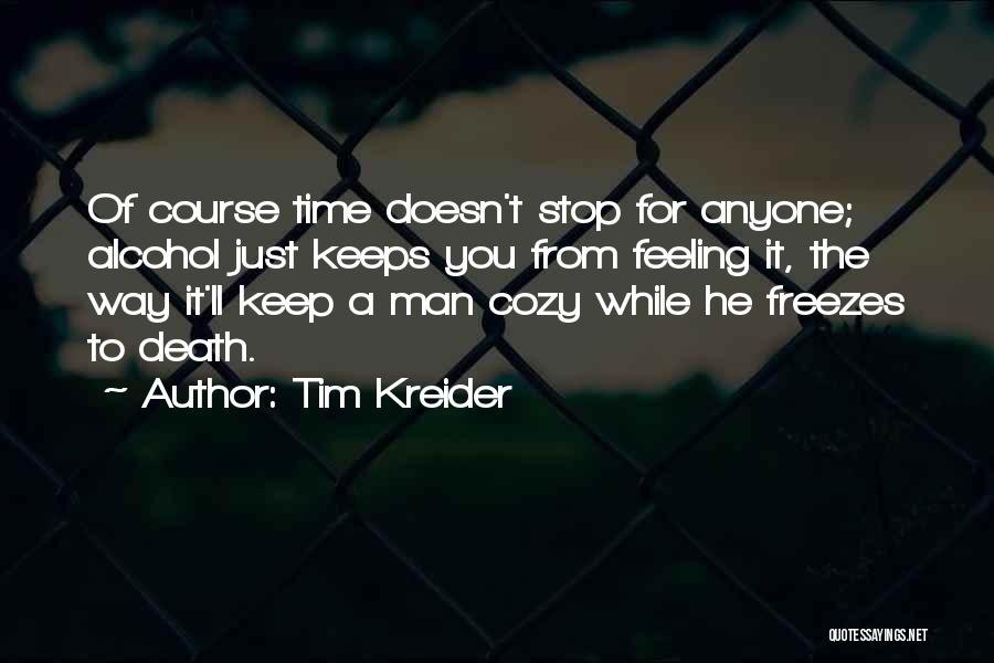 Tim Kreider Quotes: Of Course Time Doesn't Stop For Anyone; Alcohol Just Keeps You From Feeling It, The Way It'll Keep A Man