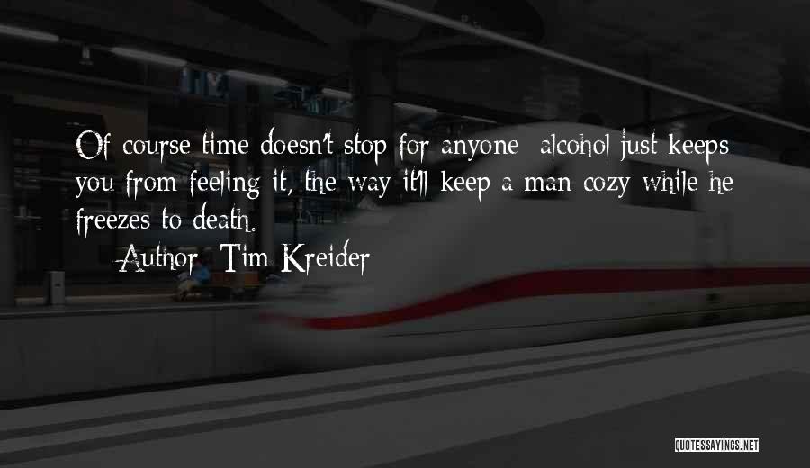 Tim Kreider Quotes: Of Course Time Doesn't Stop For Anyone; Alcohol Just Keeps You From Feeling It, The Way It'll Keep A Man