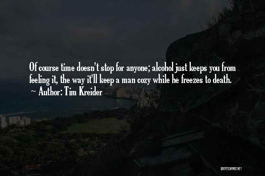 Tim Kreider Quotes: Of Course Time Doesn't Stop For Anyone; Alcohol Just Keeps You From Feeling It, The Way It'll Keep A Man