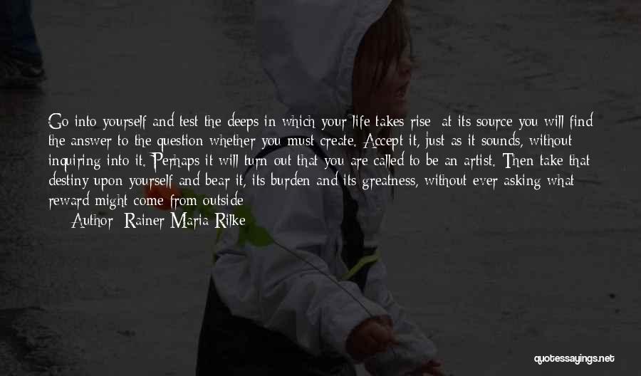 Rainer Maria Rilke Quotes: Go Into Yourself And Test The Deeps In Which Your Life Takes Rise; At Its Source You Will Find The