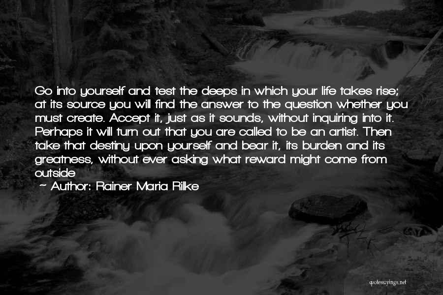 Rainer Maria Rilke Quotes: Go Into Yourself And Test The Deeps In Which Your Life Takes Rise; At Its Source You Will Find The