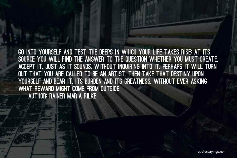 Rainer Maria Rilke Quotes: Go Into Yourself And Test The Deeps In Which Your Life Takes Rise; At Its Source You Will Find The