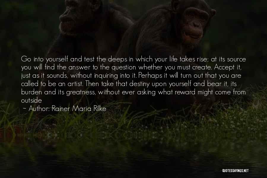 Rainer Maria Rilke Quotes: Go Into Yourself And Test The Deeps In Which Your Life Takes Rise; At Its Source You Will Find The