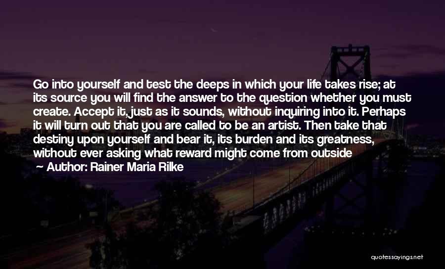 Rainer Maria Rilke Quotes: Go Into Yourself And Test The Deeps In Which Your Life Takes Rise; At Its Source You Will Find The