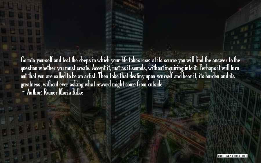 Rainer Maria Rilke Quotes: Go Into Yourself And Test The Deeps In Which Your Life Takes Rise; At Its Source You Will Find The