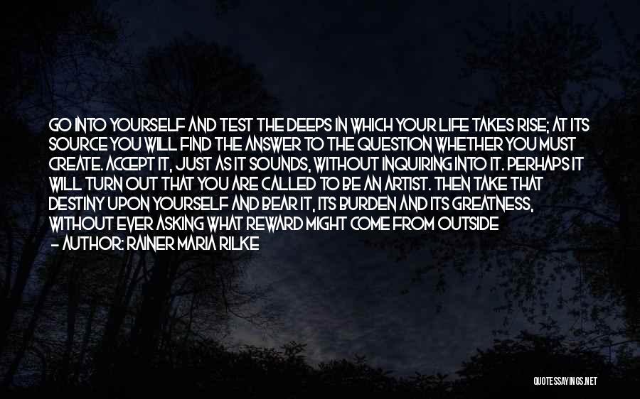 Rainer Maria Rilke Quotes: Go Into Yourself And Test The Deeps In Which Your Life Takes Rise; At Its Source You Will Find The