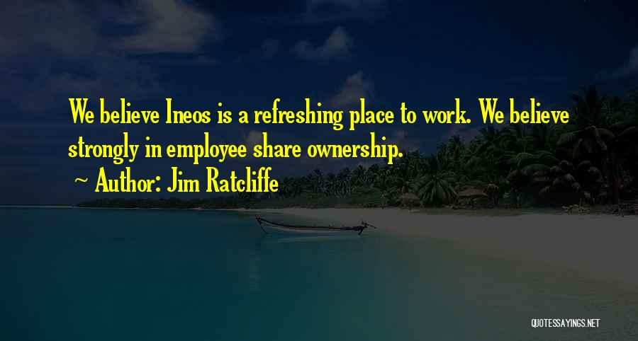 Jim Ratcliffe Quotes: We Believe Ineos Is A Refreshing Place To Work. We Believe Strongly In Employee Share Ownership.