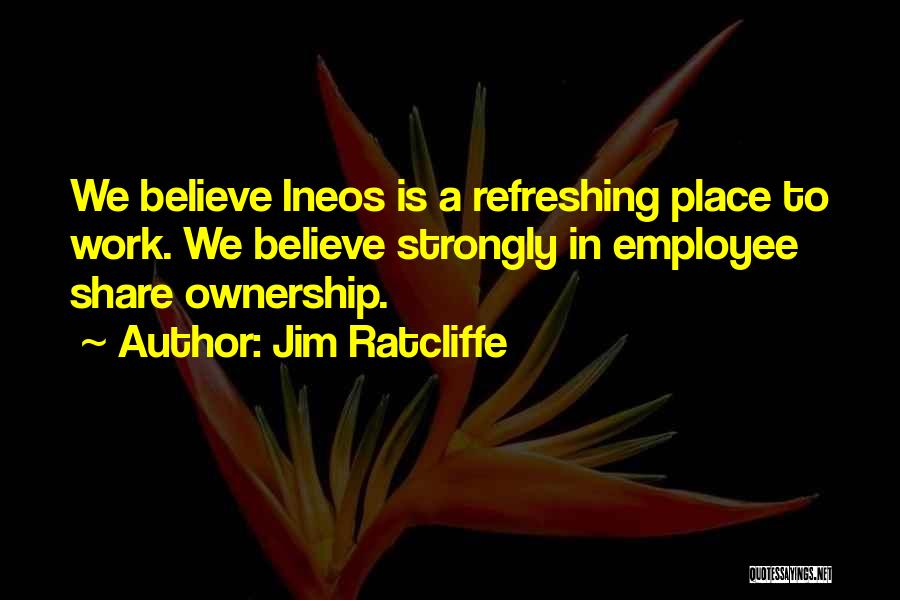 Jim Ratcliffe Quotes: We Believe Ineos Is A Refreshing Place To Work. We Believe Strongly In Employee Share Ownership.