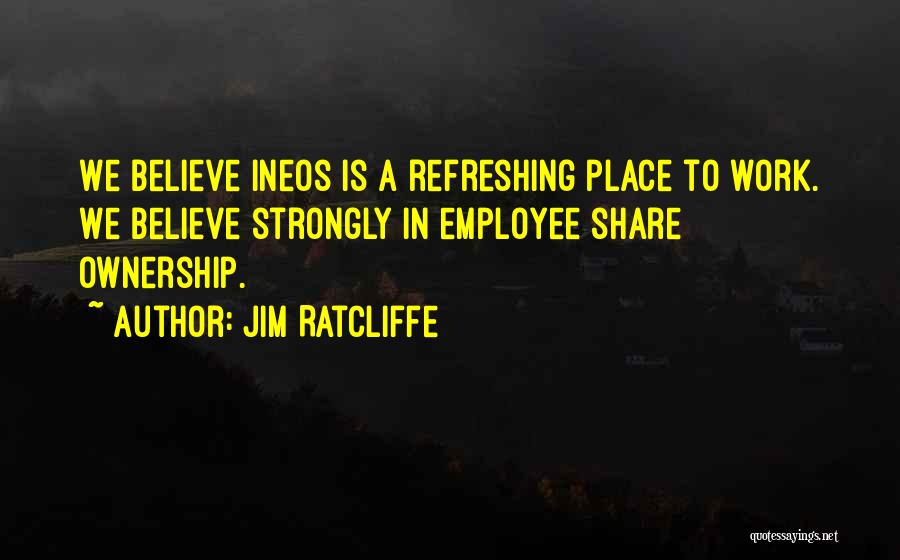 Jim Ratcliffe Quotes: We Believe Ineos Is A Refreshing Place To Work. We Believe Strongly In Employee Share Ownership.