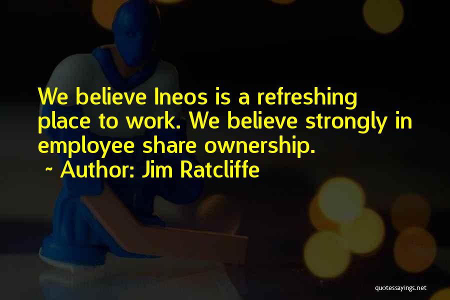 Jim Ratcliffe Quotes: We Believe Ineos Is A Refreshing Place To Work. We Believe Strongly In Employee Share Ownership.