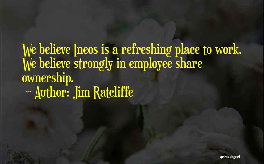 Jim Ratcliffe Quotes: We Believe Ineos Is A Refreshing Place To Work. We Believe Strongly In Employee Share Ownership.