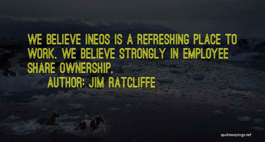 Jim Ratcliffe Quotes: We Believe Ineos Is A Refreshing Place To Work. We Believe Strongly In Employee Share Ownership.